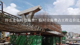 什么是临时设施费?临时设施费占工程造价比例是多少,市政工程措施费占总造价的比例?